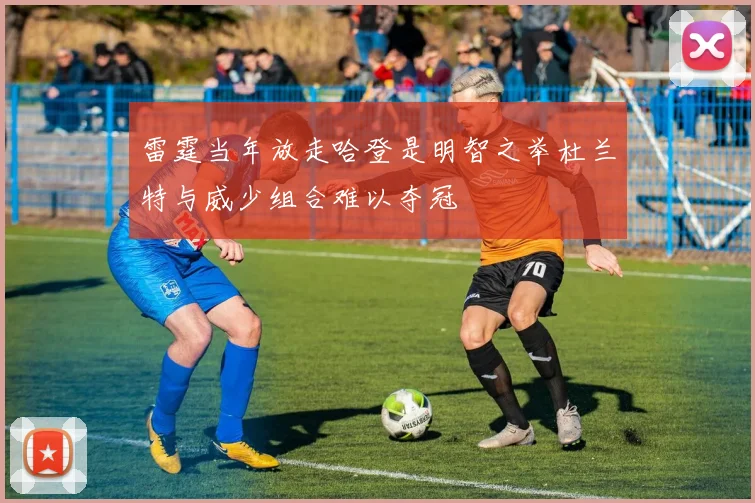 雷霆当年放走哈登是明智之举杜兰特与威少组合难以夺冠