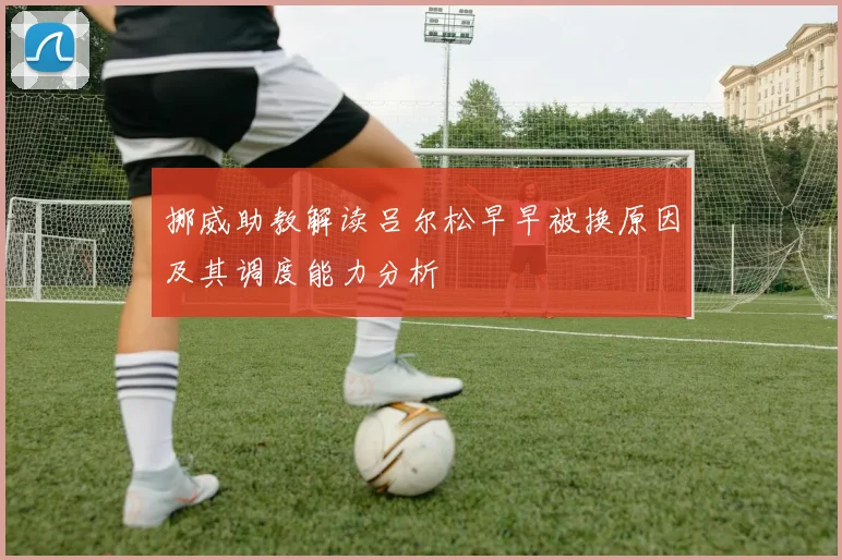 挪威助教解读吕尔松早早被换原因及其调度能力分析