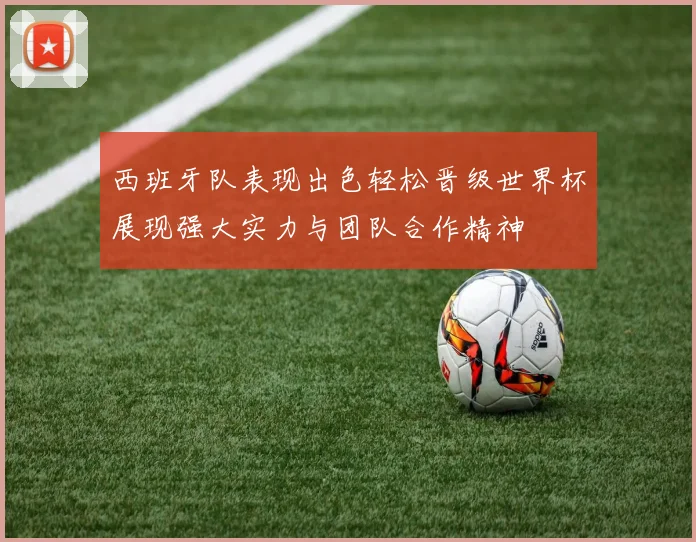 西班牙队表现出色轻松晋级世界杯展现强大实力与团队合作精神