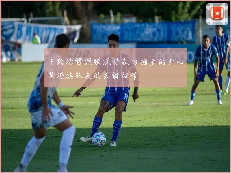卡约称赞佩顿沃特森为掘金的开心果连接队友的关键纽带