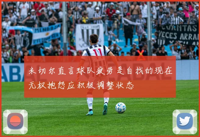 米切尔直言球队疲劳是自找的现在无权抱怨应积极调整状态