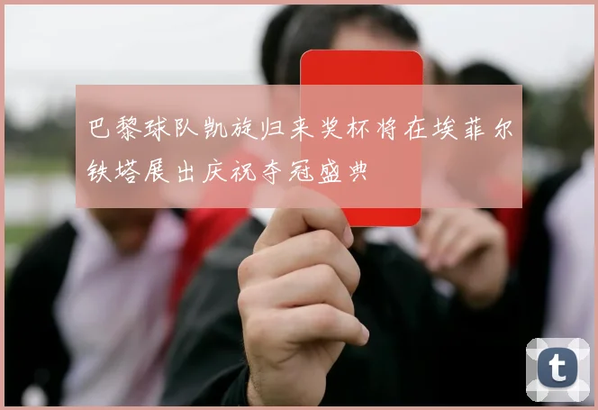巴黎球队凯旋归来奖杯将在埃菲尔铁塔展出庆祝夺冠盛典