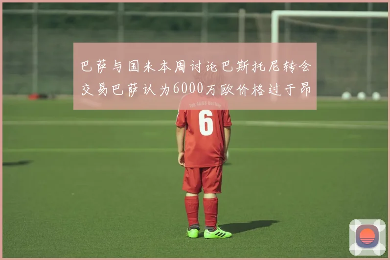 巴萨与国米本周讨论巴斯托尼转会交易巴萨认为6000万欧价格过于昂贵
