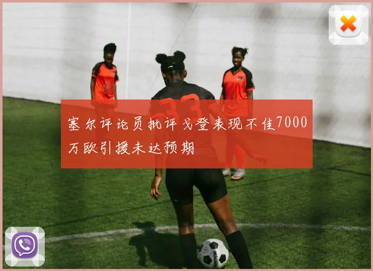 塞尔评论员批评戈登表现不佳7000万欧引援未达预期