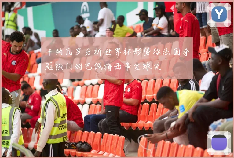 卡纳瓦罗分析世界杯形势称法国夺冠热门姆巴佩梅西争金球奖