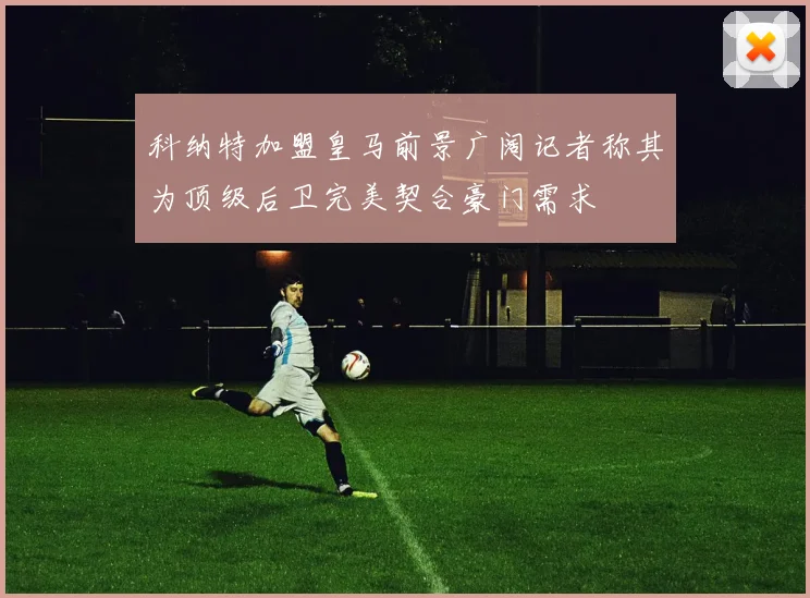 科纳特加盟皇马前景广阔记者称其为顶级后卫完美契合豪门需求