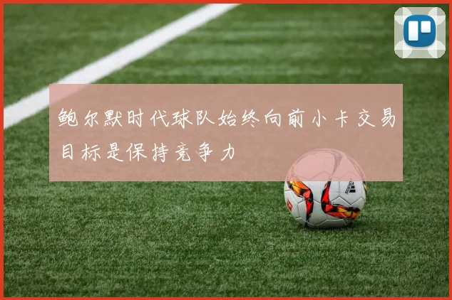 鲍尔默时代球队始终向前小卡交易目标是保持竞争力