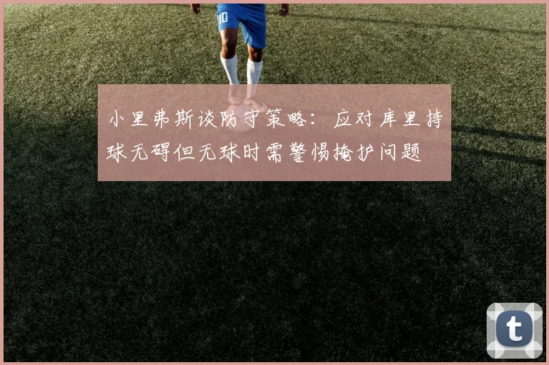 小里弗斯谈防守策略：应对库里持球无碍但无球时需警惕掩护问题