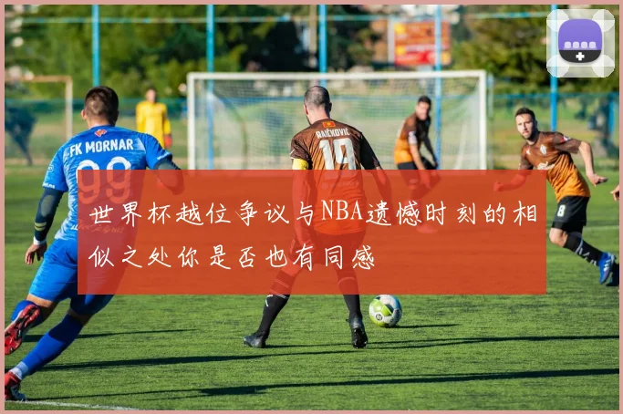 世界杯越位争议与NBA遗憾时刻的相似之处你是否也有同感