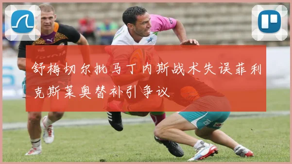 舒梅切尔批马丁内斯战术失误菲利克斯莱奥替补引争议