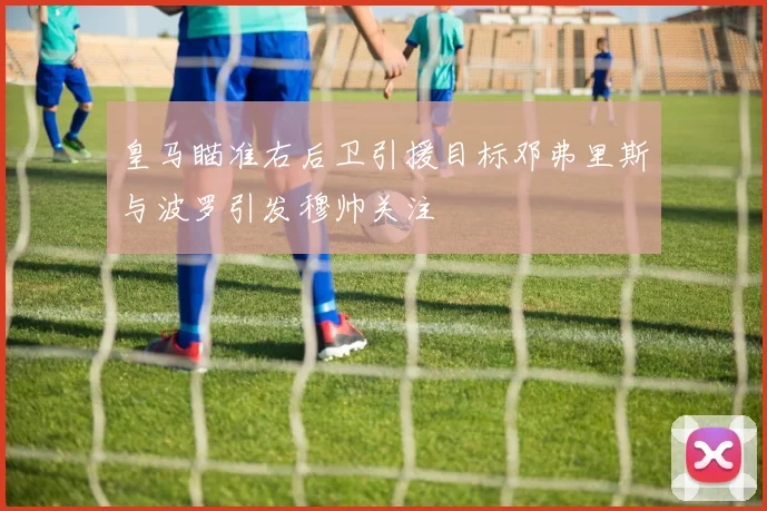 皇马瞄准右后卫引援目标邓弗里斯与波罗引发穆帅关注