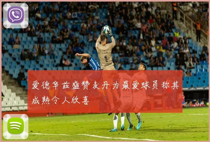 爱德华兹盛赞麦丹为最爱球员称其成熟令人欣喜
