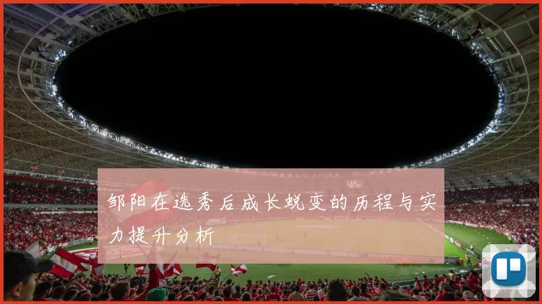 邹阳在选秀后成长蜕变的历程与实力提升分析