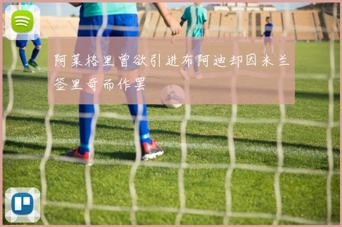 阿莱格里曾欲引进布阿迪却因米兰签里奇而作罢