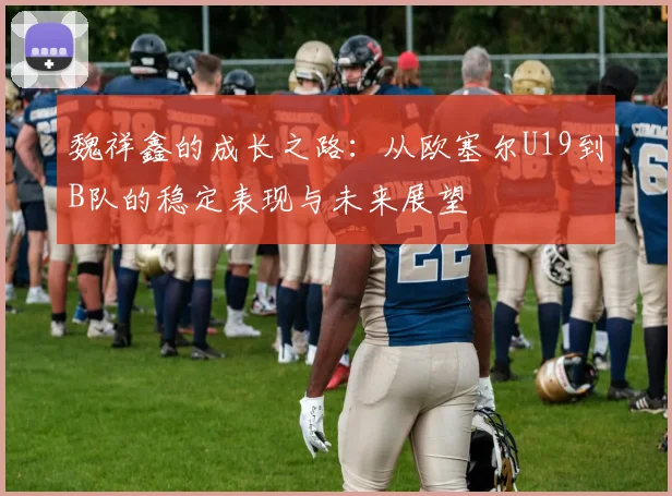 魏祥鑫的成长之路：从欧塞尔U19到B队的稳定表现与未来展望