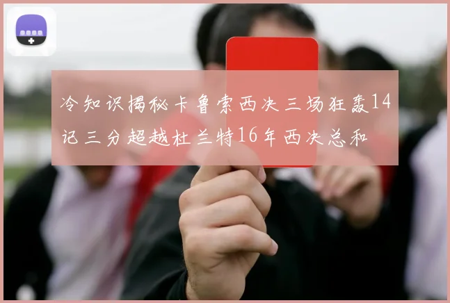 冷知识揭秘卡鲁索西决三场狂轰14记三分超越杜兰特16年西决总和