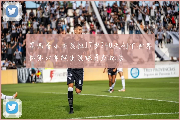 墨西哥小将莫拉17岁240天创下世界杯第六年轻出场球员新纪录