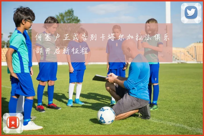 何塞卢正式告别卡塔尔加拉法俱乐部开启新征程