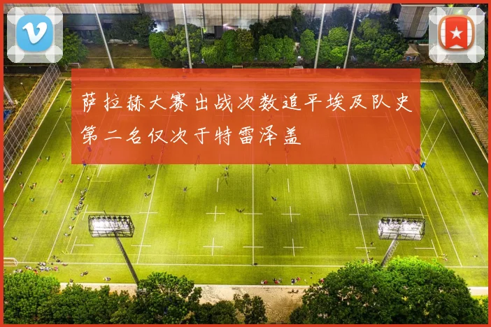 萨拉赫大赛出战次数追平埃及队史第二名仅次于特雷泽盖