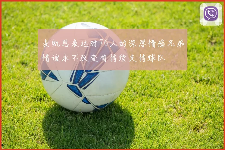 麦凯恩表达对76人的深厚情感兄弟情谊永不改变将持续支持球队
