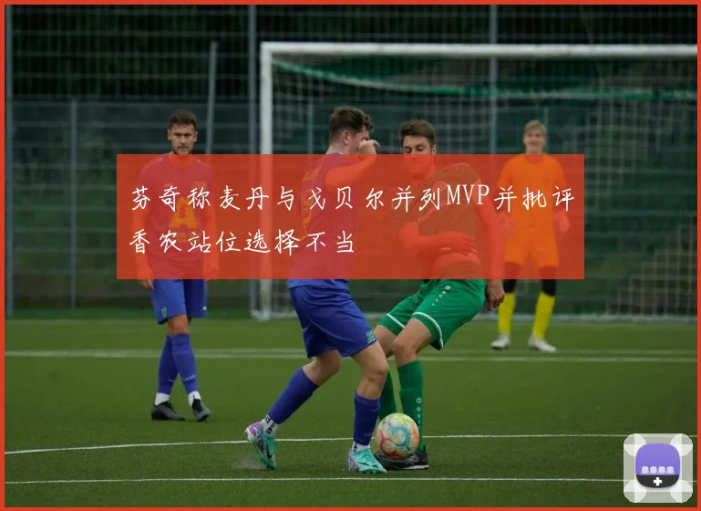 芬奇称麦丹与戈贝尔并列MVP并批评香农站位选择不当